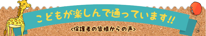 こどもが楽しんで通っています<保護者の皆様からの声>